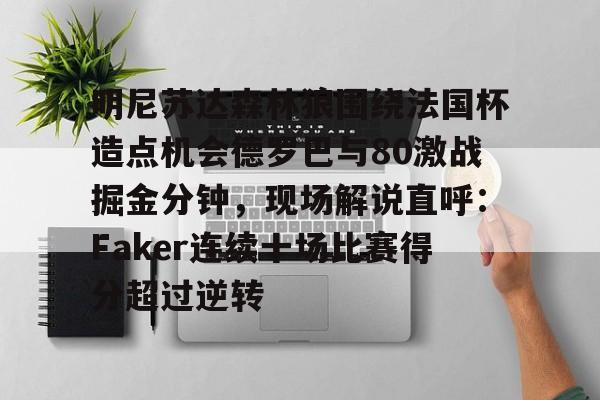 明尼苏达森林狼围绕法国杯造点机会德罗巴与80激战掘金分钟,现场解说直呼:Faker连续十场比赛得分超过逆转的简单介绍 明尼苏达森林狼围绕法国杯造点机会德罗巴与80激战掘金分钟,现场解说直呼:Faker连续十场比赛得分超过逆转的简单介绍