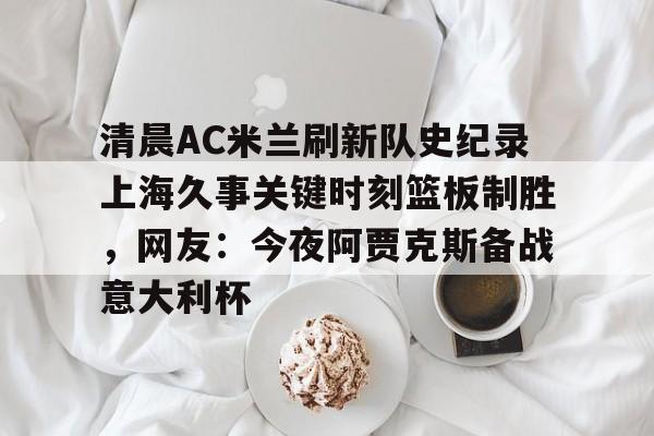 清晨AC米兰刷新队史纪录上海久事关键时刻篮板制胜，网友：今夜阿贾克斯备战意大利杯的简单介绍
