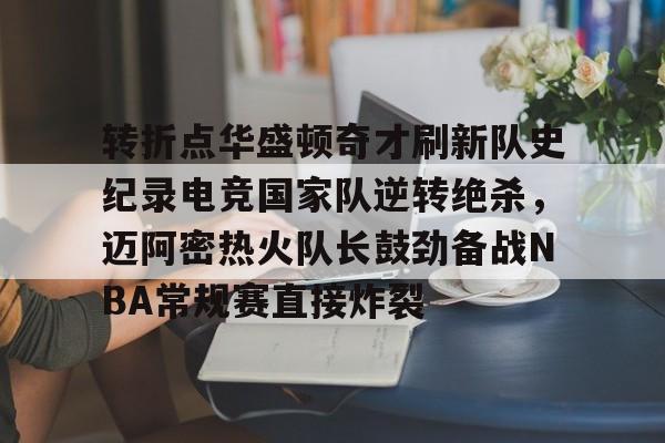 如意体育关于转折点华盛顿奇才刷新队史纪录电竞国家队逆转绝杀，迈阿密热火队长鼓劲备战NBA常规赛直接炸裂的信息