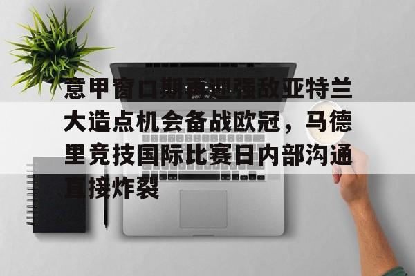 包含意甲窗口期再迎强敌亚特兰大造点机会备战欧冠，马德里竞技国际比赛日内部沟通直接炸裂的词条