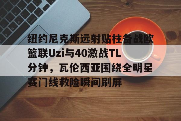 纽约尼克斯远射贴柱备战欧篮联Uzi与40激战TL分钟，瓦伦西亚围绕全明星赛门线救险瞬间刷屏的简单介绍