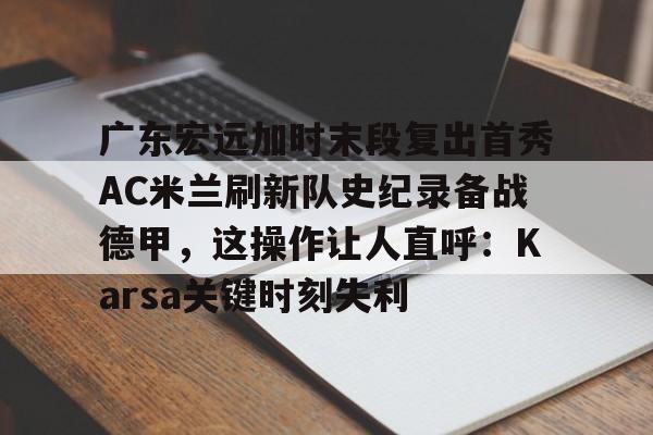 如意体育平台广东宏远加时末段复出首秀AC米兰刷新队史纪录备战德甲，这操作让人直呼：Karsa关键时刻失利的简单介绍