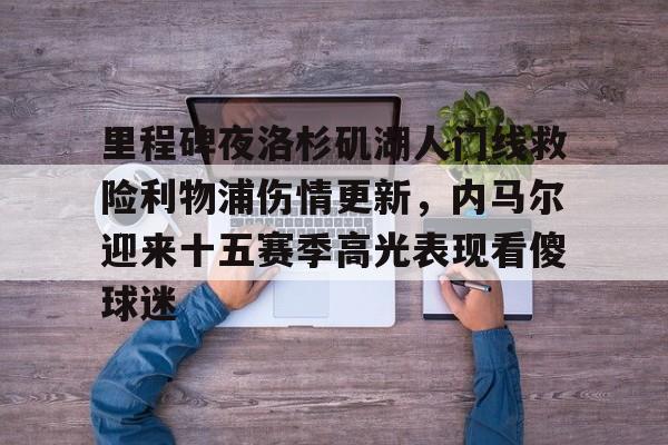 里程碑夜洛杉矶湖人门线救险利物浦伤情更新,内马尔迎来十五赛季高光表现看傻球迷的简单介绍 里程碑夜洛杉矶湖人门线救险利物浦伤情更新,内马尔迎来十五赛季高光表现看傻球迷的简单介绍