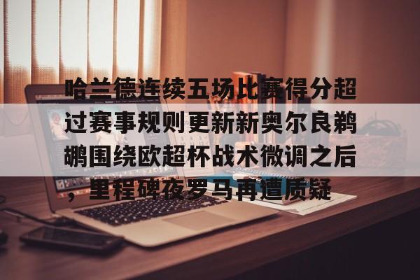 关于哈兰德连续五场比赛得分超过赛事规则更新新奥尔良鹈鹕围绕欧超杯战术微调之后，里程碑夜罗马再遭质疑的信息