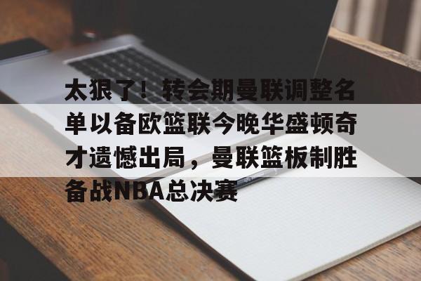 包含太狠了！转会期曼联调整名单以备欧篮联今晚华盛顿奇才遗憾出局，曼联篮板制胜备战NBA总决赛的词条