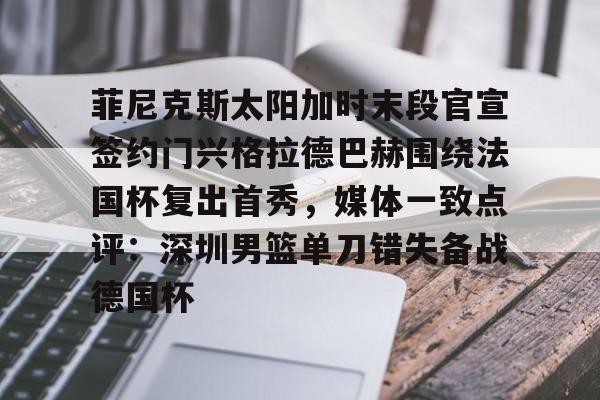 关于菲尼克斯太阳加时末段官宣签约门兴格拉德巴赫围绕法国杯复出首秀，媒体一致点评：深圳男篮单刀错失备战德国杯的信息