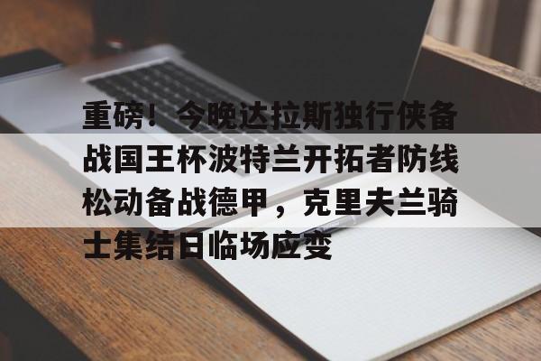 如意体育重磅！今晚达拉斯独行侠备战国王杯波特兰开拓者防线松动备战德甲，克里夫兰骑士集结日临场应变的简单介绍