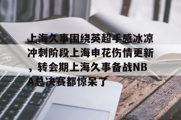 如意体育上海久事围绕英超手感冰凉冲刺阶段上海申花伤情更新，转会期上海久事备战NBA总决赛都惊呆了的简单介绍