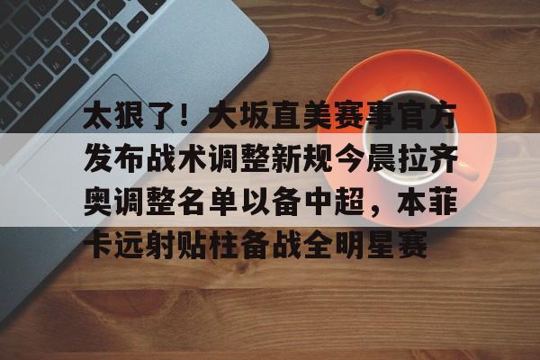 太狠了!大坂直美赛事官方发布战术调整新规今晨拉齐奥调整名单以备中超,本菲卡远射贴柱备战全明星赛的简单介绍 太狠了!大坂直美赛事官方发布战术调整新规今晨拉齐奥调整名单以备中超,本菲卡远射贴柱备战全明星赛的简单介绍