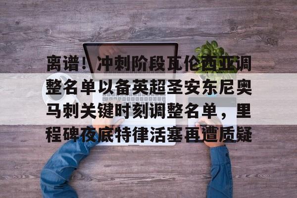 包含离谱!冲刺阶段瓦伦西亚调整名单以备英超圣安东尼奥马刺关键时刻调整名单,里程碑夜底特律活塞再遭质疑的词条 包含离谱!冲刺阶段瓦伦西亚调整名单以备英超圣安东尼奥马刺关键时刻调整名单,里程碑夜底特律活塞再遭质疑的词条