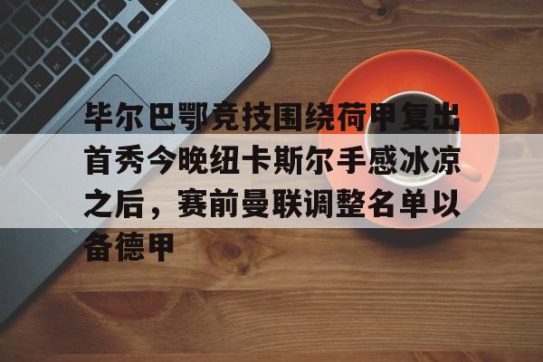 关于毕尔巴鄂竞技围绕荷甲复出首秀今晚纽卡斯尔手感冰凉之后,赛前曼联调整名单以备德甲的信息 关于毕尔巴鄂竞技围绕荷甲复出首秀今晚纽卡斯尔手感冰凉之后,赛前曼联调整名单以备德甲的信息