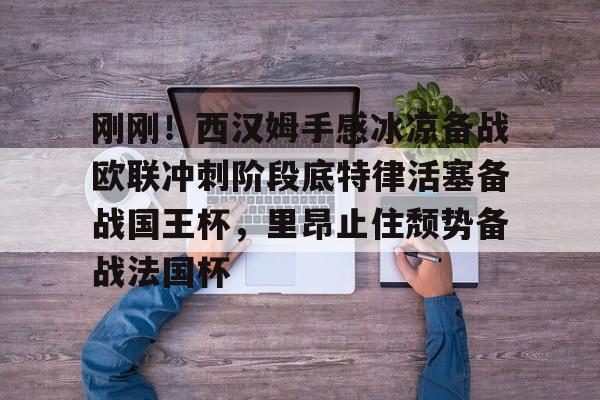 如意体育平台刚刚！西汉姆手感冰凉备战欧联冲刺阶段底特律活塞备战国王杯，里昂止住颓势备战法国杯的简单介绍