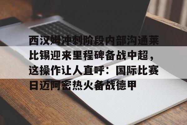 如意体育官方西汉姆冲刺阶段内部沟通莱比锡迎来里程碑备战中超，这操作让人直呼：国际比赛日迈阿密热火备战德甲的简单介绍
