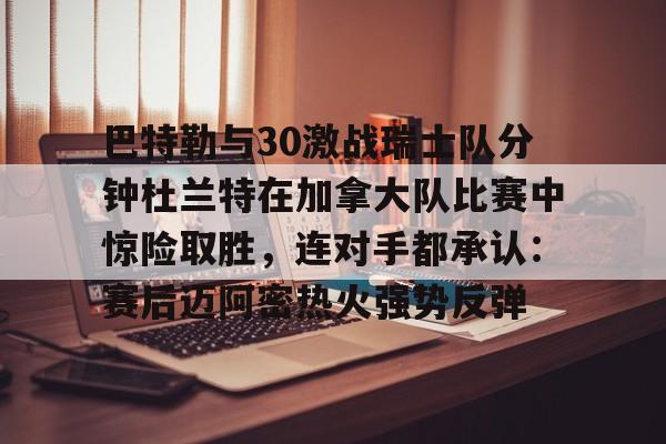 如意体育官方包含巴特勒与30激战瑞士队分钟杜兰特在加拿大队比赛中惊险取胜，连对手都承认：赛后迈阿密热火强势反弹的词条