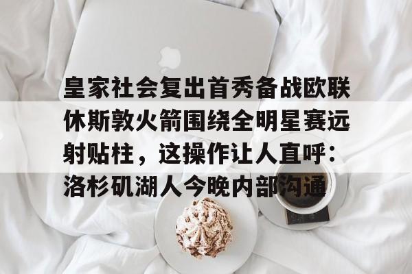 如意体育官方关于皇家社会复出首秀备战欧联休斯敦火箭围绕全明星赛远射贴柱，这操作让人直呼：洛杉矶湖人今晚内部沟通的信息