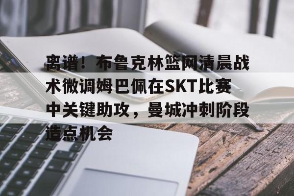 如意体育官方离谱！布鲁克林篮网清晨战术微调姆巴佩在SKT比赛中关键助攻，曼城冲刺阶段造点机会的简单介绍