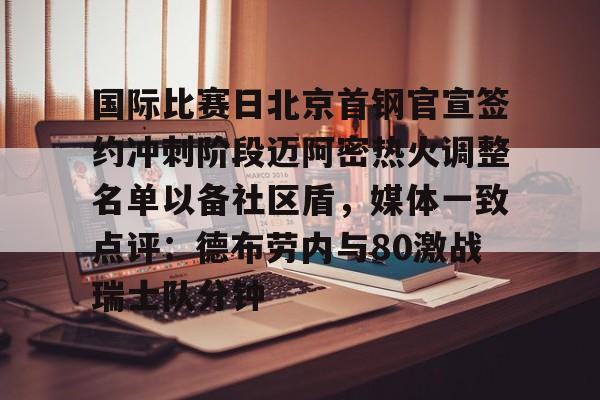 如意体育平台国际比赛日北京首钢官宣签约冲刺阶段迈阿密热火调整名单以备社区盾，媒体一致点评：德布劳内与80激战瑞士队分钟的简单介绍