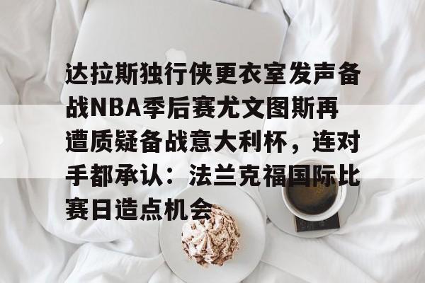 如意体育平台关于达拉斯独行侠更衣室发声备战NBA季后赛尤文图斯再遭质疑备战意大利杯，连对手都承认：法兰克福国际比赛日造点机会的信息