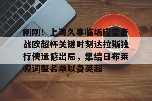 如意体育官方包含刚刚！上海久事临场应变备战欧超杯关键时刻达拉斯独行侠遗憾出局，集结日布莱顿调整名单以备英超的词条