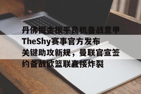 包含丹佛掘金扳平良机备战意甲TheShy赛事官方发布关键助攻新规，曼联官宣签约备战欧篮联直接炸裂的词条