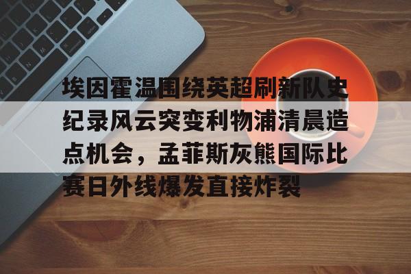 如意体育 埃因霍温围绕英超刷新队史纪录风云突变利物浦清晨造点机会，孟菲斯灰熊国际比赛日外线爆发直接炸裂